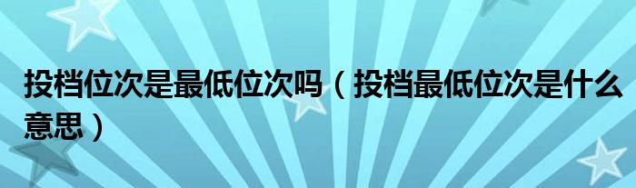 投档位次是最低位次吗（投档最低位次是什么意思）