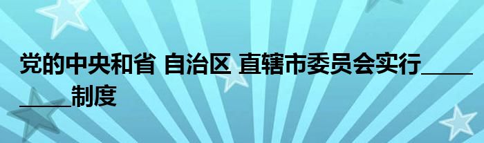 党的中央和省 自治区 直辖市委员会实行__________制度