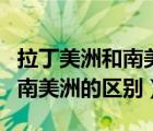 拉丁美洲和南美洲的区别动物园（拉丁美洲和南美洲的区别）