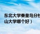 东北大学秦皇岛分校与燕山大学（东北大学秦皇岛分校和燕山大学哪个好）