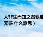 人非生而知之者孰能无惑是什么意思（人非生而知之者 孰能无惑 什么意思）