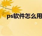 ps软件怎么用教程视频（ps软件怎么用）