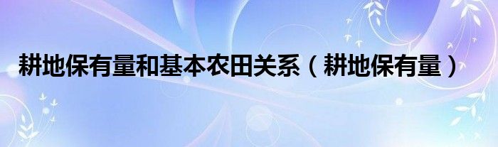 耕地保有量和基本农田关系（耕地保有量）