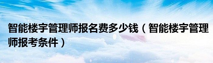 智能楼宇管理师报名费多少钱（智能楼宇管理师报考条件）