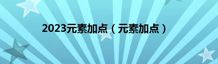 2023元素加点（元素加点）