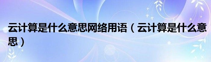 云计算是什么意思网络用语（云计算是什么意思）