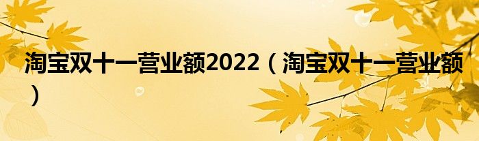 淘宝双十一营业额2022（淘宝双十一营业额）