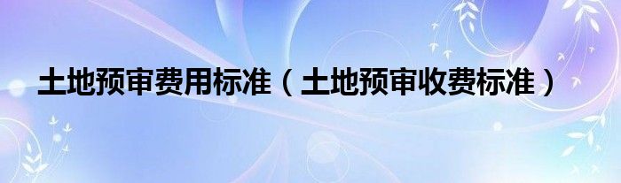 土地预审费用标准（土地预审收费标准）