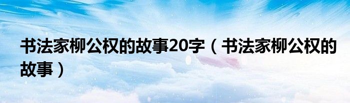 书法家柳公权的故事20字（书法家柳公权的故事）