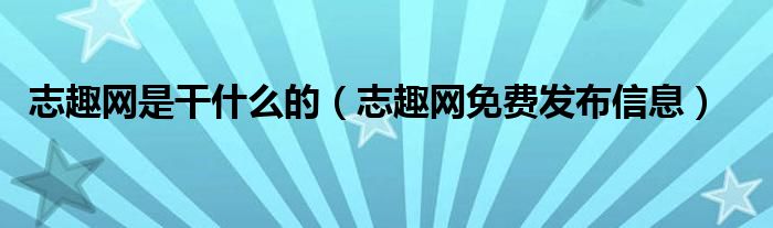 志趣网是干什么的（志趣网免费发布信息）