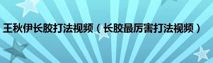 王秋伊长胶打法视频（长胶最厉害打法视频）