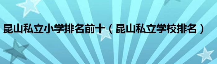 昆山私立小学排名前十（昆山私立学校排名）