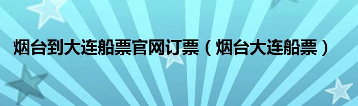 烟台到大连船票官网订票（烟台大连船票）