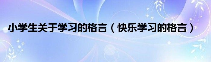 小学生关于学习的格言（快乐学习的格言）