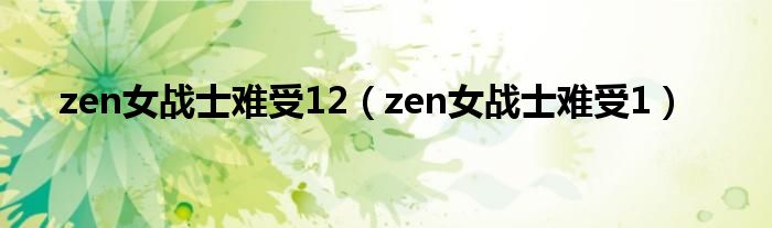 zen女战士难受12（zen女战士难受1）