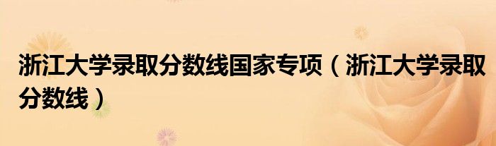 浙江大学录取分数线国家专项（浙江大学录取分数线）