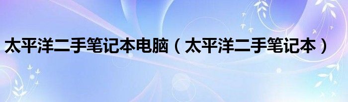 太平洋二手笔记本电脑（太平洋二手笔记本）