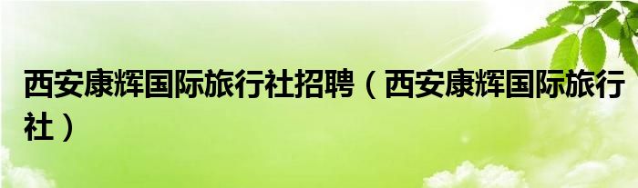 西安康辉国际旅行社招聘（西安康辉国际旅行社）