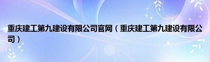 重庆建工第九建设有限公司官网（重庆建工第九建设有限公司）