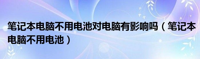 笔记本电脑不用电池对电脑有影响吗（笔记本电脑不用电池）