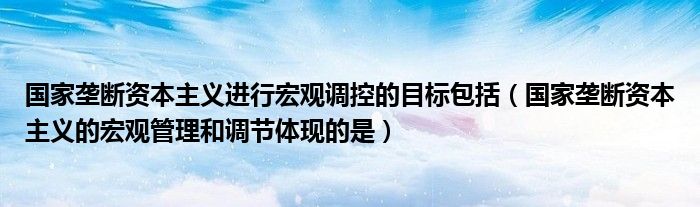 国家垄断资本主义进行宏观调控的目标包括（国家垄断资本主义的宏观管理和调节体现的是）