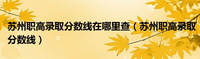 苏州职高录取分数线在哪里查（苏州职高录取分数线）