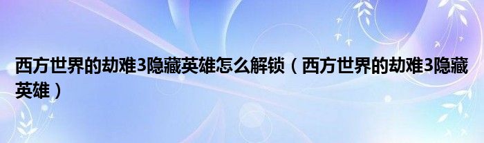 西方世界的劫难3隐藏英雄怎么解锁（西方世界的劫难3隐藏英雄）