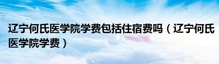 辽宁何氏医学院学费包括住宿费吗（辽宁何氏医学院学费）