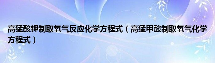 高猛酸钾制取氧气反应化学方程式（高猛甲酸制取氧气化学方程式）