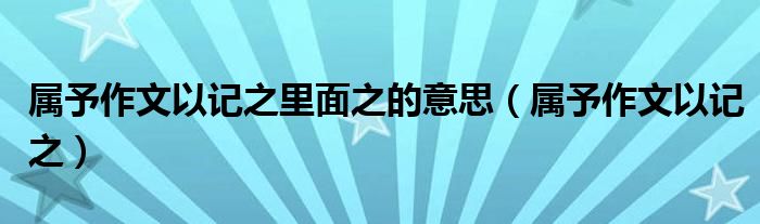 属予作文以记之里面之的意思（属予作文以记之）