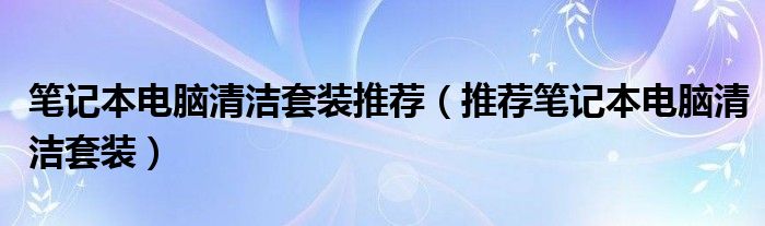 笔记本电脑清洁套装推荐（推荐笔记本电脑清洁套装）