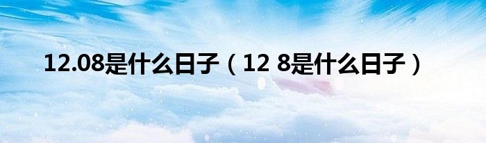 12.08是什么日子（12 8是什么日子）