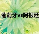 葡萄牙vs阿根廷交战记录（葡萄牙vs阿根廷）