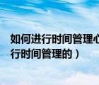 如何进行时间管理心得体会（在江苏开放大学学习是如何进行时间管理的）