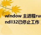 window 主进程rundll32已停止工作（windows主进程rundll32已停止工作）