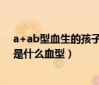 a+ab型血生的孩子是什么血型（ab型血和o型血生的孩子是什么血型）