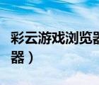 彩云游戏浏览器无法显示游戏（彩云游戏浏览器）