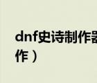 dnf史诗制作器多久可以做一个（dnf史诗制作）