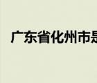 广东省化州市是哪个市（化州市是哪个市）