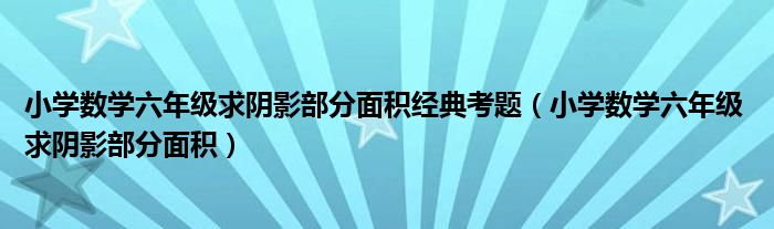 小学数学六年级求阴影部分面积经典考题（小学数学六年级 求阴影部分面积）