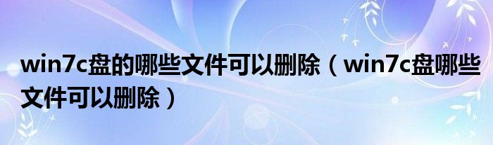 win7c盘的哪些文件可以删除（win7c盘哪些文件可以删除）