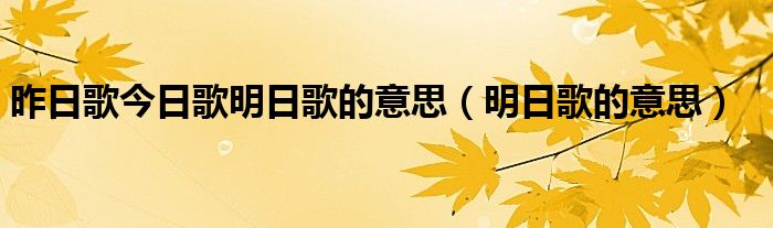 昨日歌今日歌明日歌的意思（明日歌的意思）