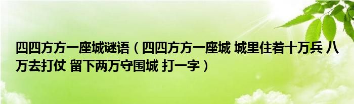 四四方方一座城谜语（四四方方一座城 城里住着十万兵 八万去打仗 留下两万守围城 打一字）