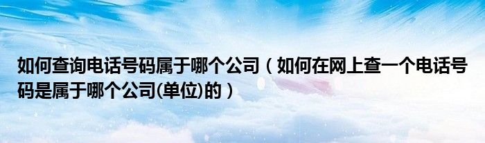 如何查询电话号码属于哪个公司（如何在网上查一个电话号码是属于哪个公司(单位)的）