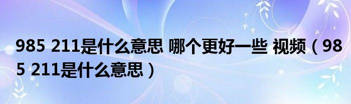 985 211是什么意思 哪个更好一些 视频（985 211是什么意思）