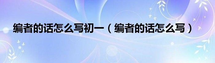 编者的话怎么写初一（编者的话怎么写）