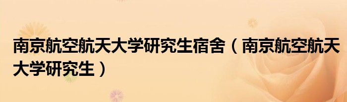 南京航空航天大学研究生宿舍（南京航空航天大学研究生）