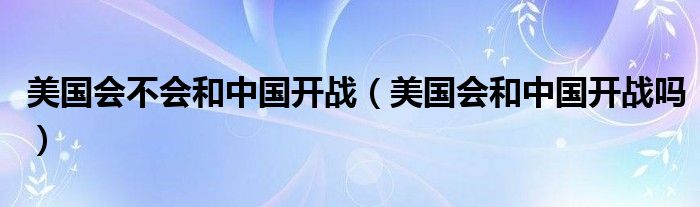 美国会不会和中国开战（美国会和中国开战吗）