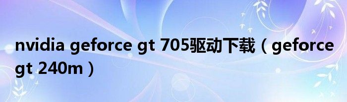 nvidia geforce gt 705驱动下载（geforce gt 240m）