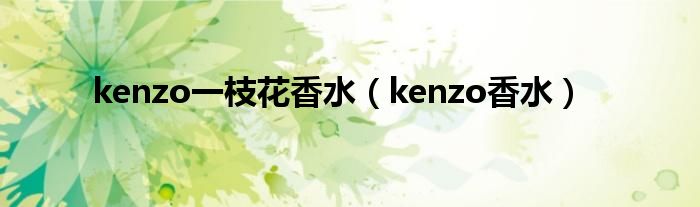 kenzo一枝花香水（kenzo香水）